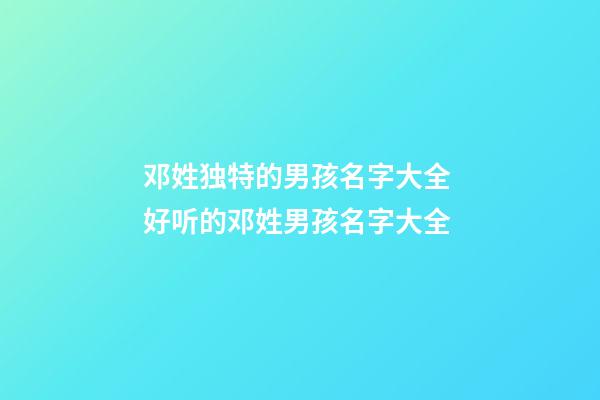 邓姓独特的男孩名字大全 好听的邓姓男孩名字大全